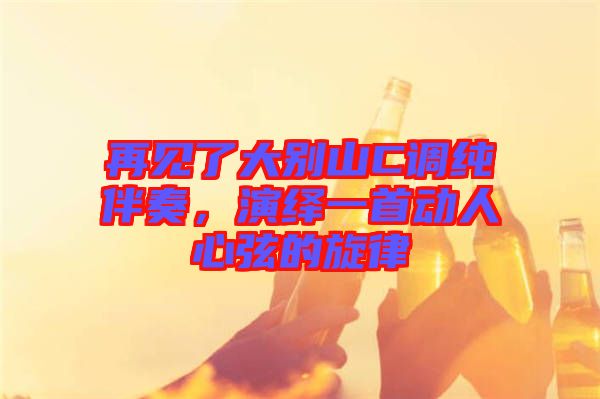 再見了大別山C調(diào)純伴奏，演繹一首動人心弦的旋律