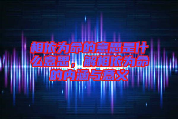 相依為命的意思是什么意思，解相依為命的內(nèi)涵與意義