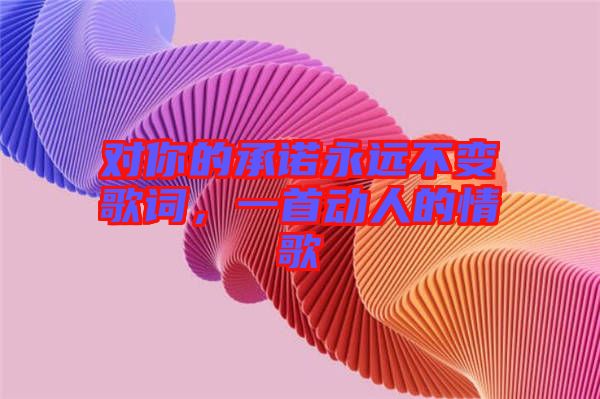 對你的承諾永遠(yuǎn)不變歌詞，一首動人的情歌