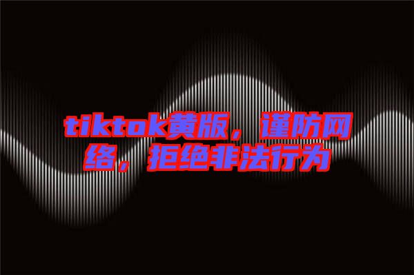 tiktok黃版，謹(jǐn)防網(wǎng)絡(luò)，拒絕非法行為