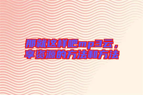 那就這樣吧mp3云，享資源的方法和方法