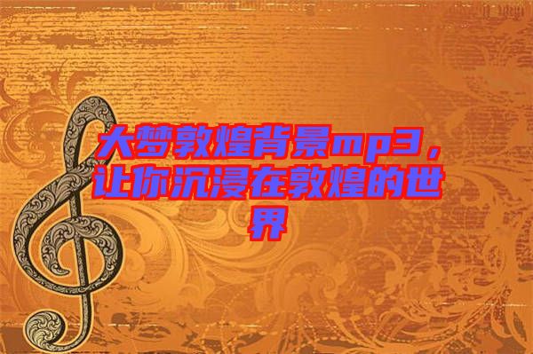 大夢敦煌背景mp3，讓你沉浸在敦煌的世界