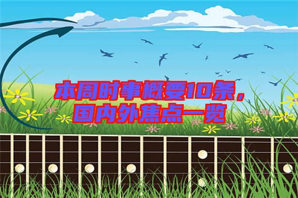 本周時事概要10條，國內(nèi)外焦點(diǎn)一覽
