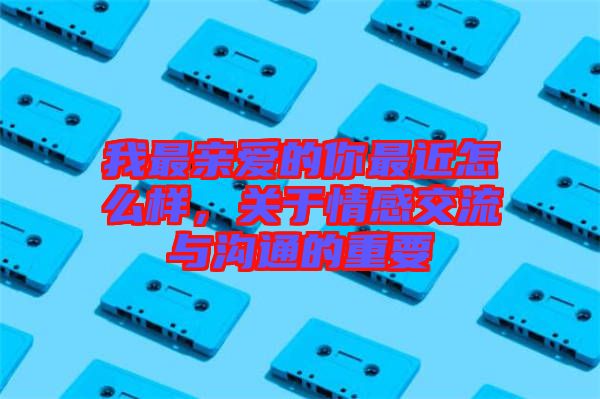 我最親愛的你最近怎么樣，關(guān)于情感交流與溝通的重要