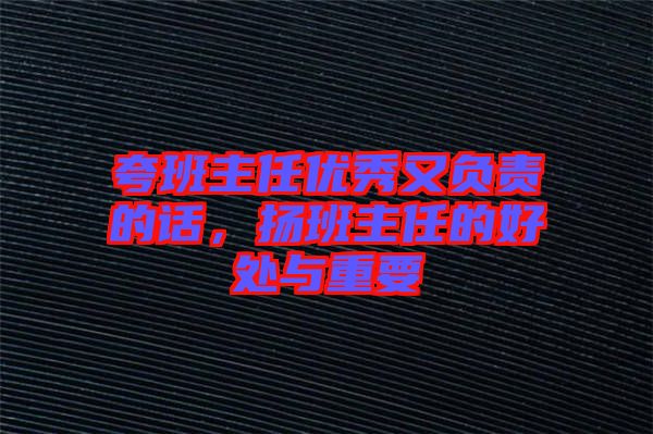 夸班主任優(yōu)秀又負(fù)責(zé)的話，揚(yáng)班主任的好處與重要