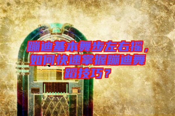蹦迪基本舞步左右搖，如何快速掌握蹦迪舞蹈技巧？