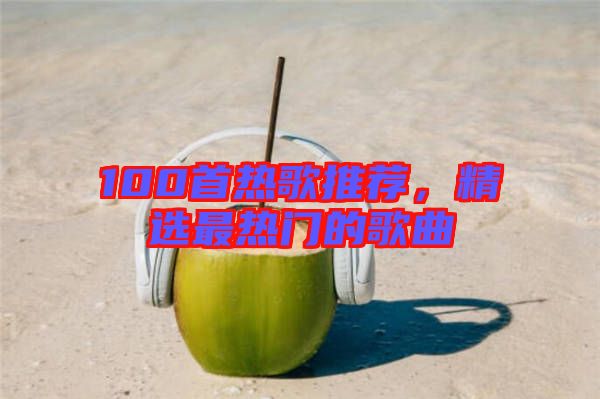 100首熱歌推薦，精選最熱門的歌曲