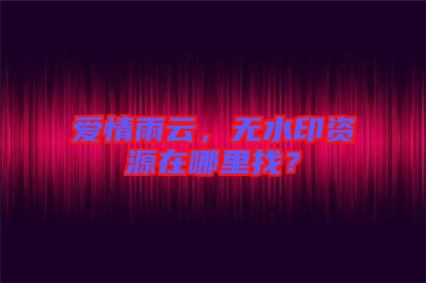 愛情雨云，無水印資源在哪里找？