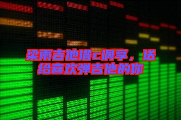 梁雨吉他譜c調享，送給喜歡彈吉他的你
