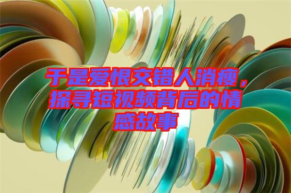 于是愛(ài)恨交錯(cuò)人消瘦，探尋短視頻背后的情感故事
