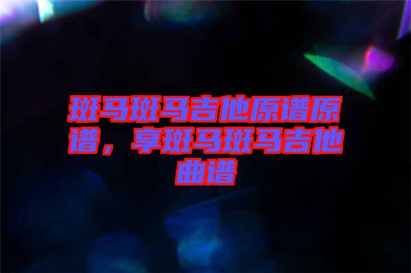 斑馬斑馬吉他原譜原譜，享斑馬斑馬吉他曲譜