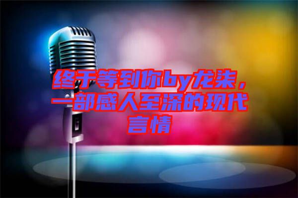 終于等到你by龍柒，一部感人至深的現(xiàn)代言情