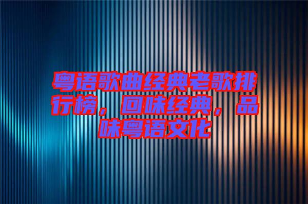 粵語歌曲經(jīng)典老歌排行榜，回味經(jīng)典，品味粵語文化