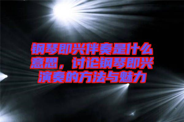 鋼琴即興伴奏是什么意思，討論鋼琴即興演奏的方法與魅力