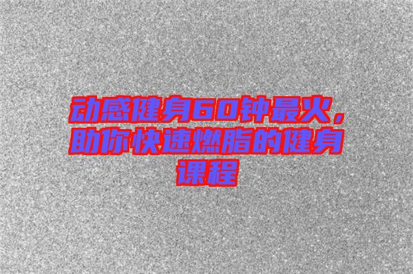 動(dòng)感健身60鐘最火，助你快速燃脂的健身課程