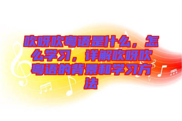 吹呀吹粵語是什么，怎么學習，詳解吹呀吹粵語的背景和學習方法