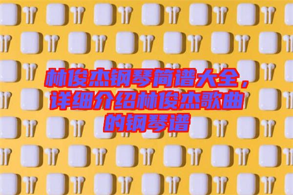 林俊杰鋼琴簡譜大全，詳細介紹林俊杰歌曲的鋼琴譜
