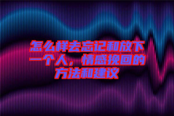 怎么樣去忘記和放下一個人，情感挽回的方法和建議