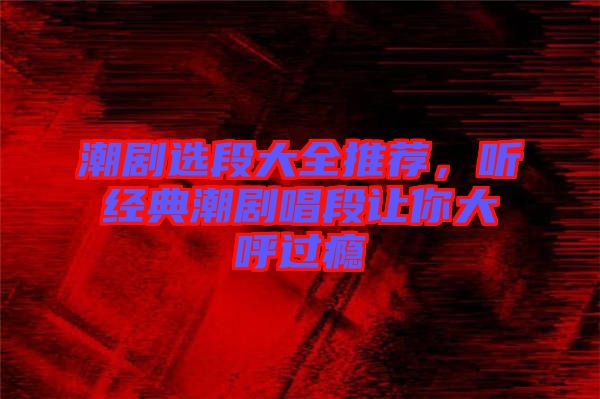 潮劇選段大全推薦，聽經(jīng)典潮劇唱段讓你大呼過癮