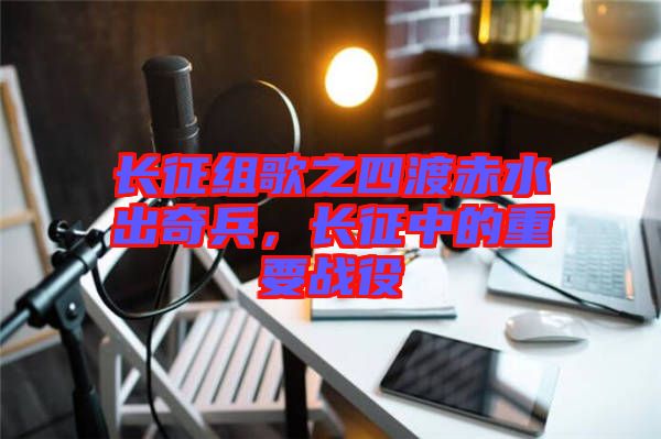 長征組歌之四渡赤水出奇兵，長征中的重要戰(zhàn)役