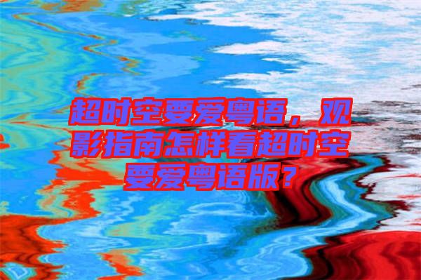 超時空要愛粵語，觀影指南怎樣看超時空要愛粵語版？