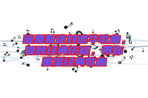 暗里著迷劉德華歌曲，回顧經(jīng)典歷程，帶你重溫經(jīng)典歌曲
