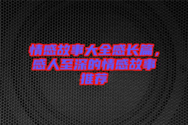 情感故事大全感長(zhǎng)篇，感人至深的情感故事推薦