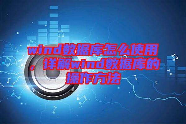 wind數(shù)據(jù)庫怎么使用，詳解wind數(shù)據(jù)庫的操作方法