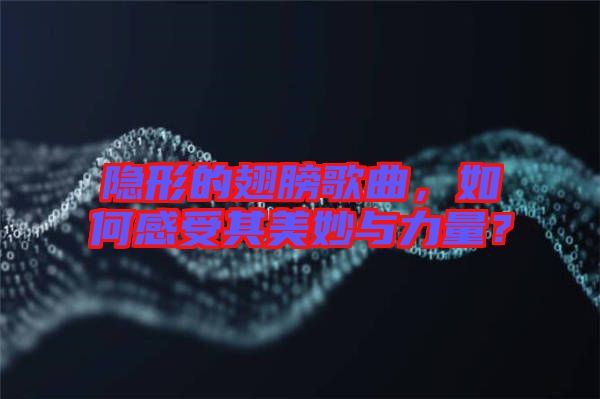 隱形的翅膀歌曲，如何感受其美妙與力量？