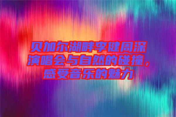 貝加爾湖畔李健周深演唱會與自然的碰撞，感受音樂的魅力