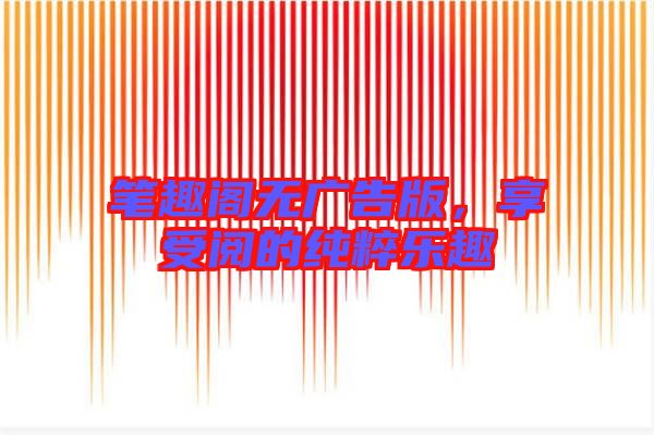 筆趣閣無(wú)廣告版，享受閱的純粹樂(lè)趣