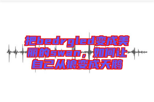 把bedrgled變成美麗的swan，如何讓自己從狼變成天鵝