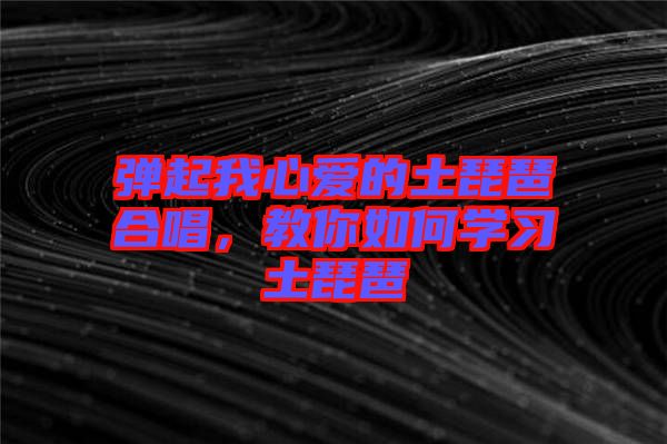 彈起我心愛的土琵琶合唱，教你如何學習土琵琶