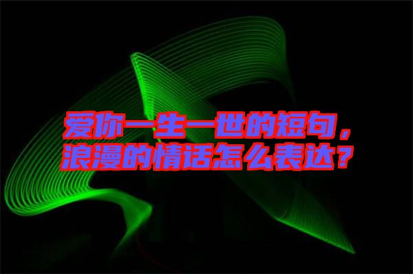 愛你一生一世的短句，浪漫的情話怎么表達？