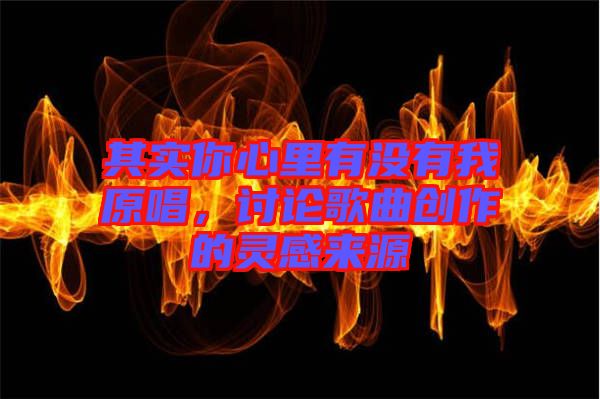 其實(shí)你心里有沒有我原唱，討論歌曲創(chuàng)作的靈感來源