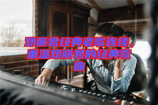 鄧麗君經(jīng)典老歌連續(xù)，重溫鄧麗君的經(jīng)典歌曲