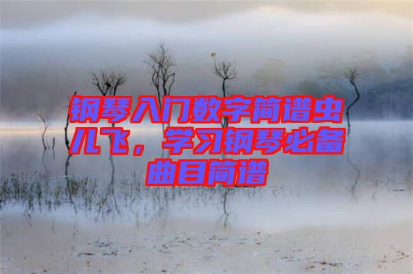 鋼琴入門數(shù)字簡(jiǎn)譜蟲兒飛，學(xué)習(xí)鋼琴必備曲目簡(jiǎn)譜