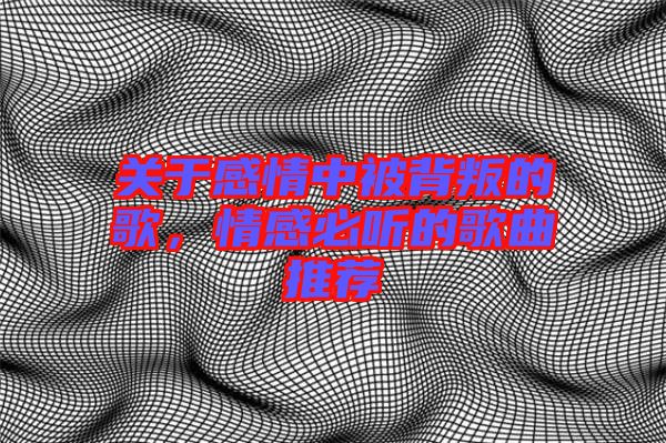 關于感情中被背叛的歌，情感必聽的歌曲推薦