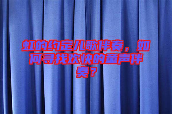 虹的約定兒歌伴奏，如何尋找歡快的童聲伴奏？
