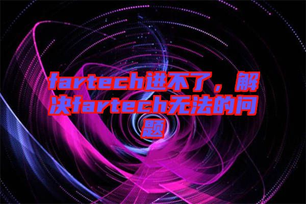 fartech進(jìn)不了，解決fartech無(wú)法的問(wèn)題