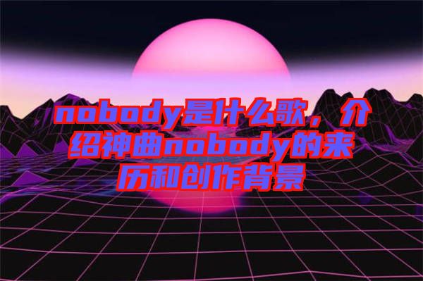 nobody是什么歌，介紹神曲nobody的來歷和創(chuàng)作背景