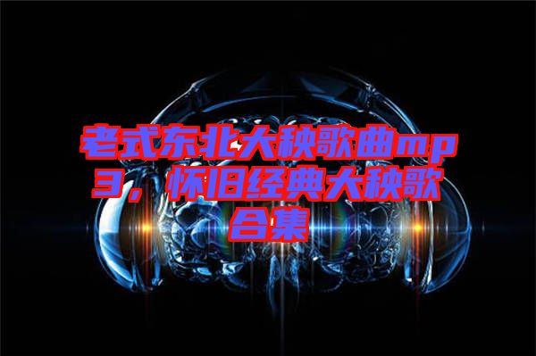 老式東北大秧歌曲mp3，懷舊經典大秧歌合集
