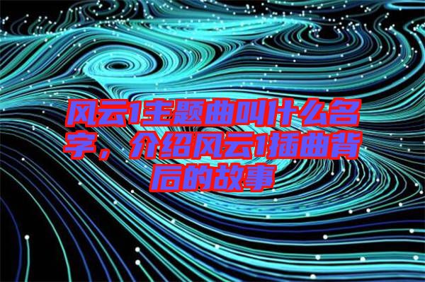 風(fēng)云1主題曲叫什么名字，介紹風(fēng)云1插曲背后的故事