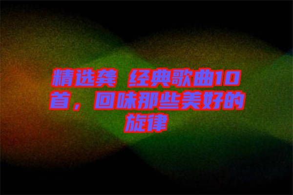 精選龔玥經(jīng)典歌曲10首，回味那些美好的旋律