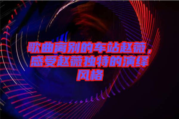 歌曲離別的車站趙薇，感受趙薇獨(dú)特的演繹風(fēng)格