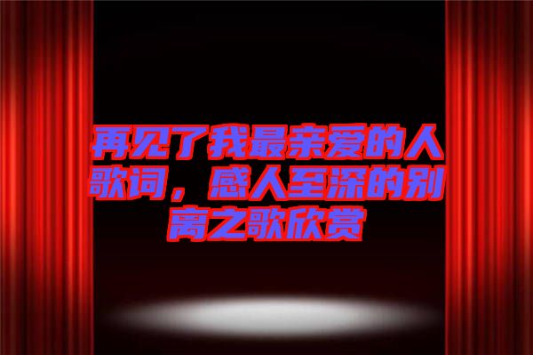 再見(jiàn)了我最親愛(ài)的人歌詞，感人至深的別離之歌欣賞