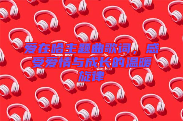 愛在哈主題曲歌詞，感受愛情與成長的溫暖旋律