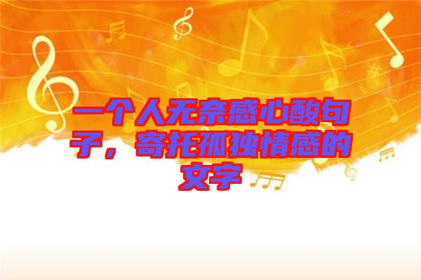 一個(gè)人無(wú)奈感心酸句子，寄托孤獨(dú)情感的文字