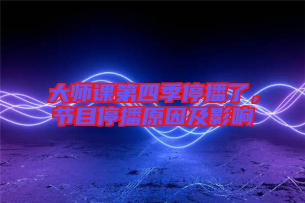 大師課第四季停播了，節(jié)目停播原因及影響