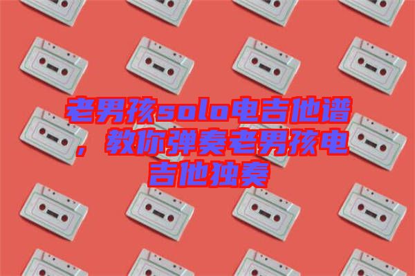老男孩solo電吉他譜，教你彈奏老男孩電吉他獨(dú)奏